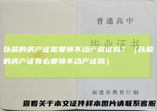 以前的房产证需要换不动产权证吗？（以前的房产证有必要换不动产证吗）