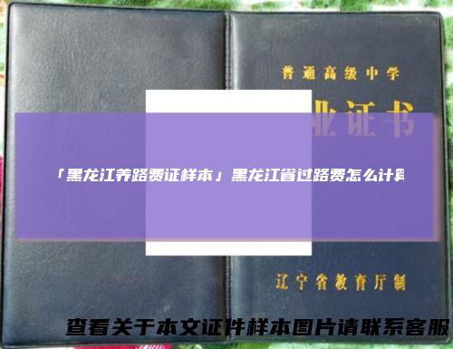 「黑龙江养路费证样本」黑龙江省过路费怎么计算