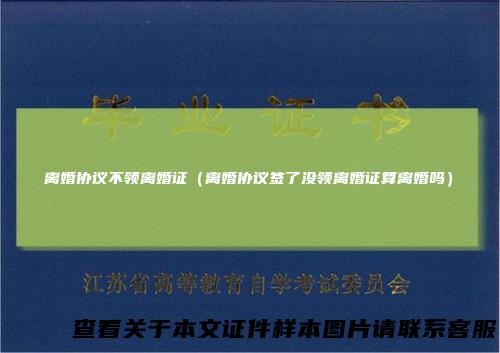 离婚协议不领离婚证（离婚协议签了没领离婚证算离婚吗）
