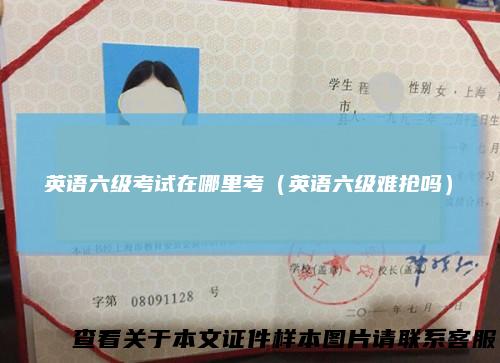 英语六级考试在哪里考(英语六级难抢吗)