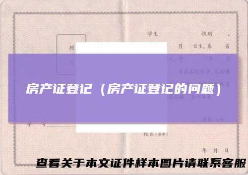 房产证登记（房产证登记的问题）