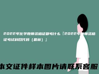 2022年化学教师资格证都考什么『2022年教师资格证考试科目代码（最新）』
