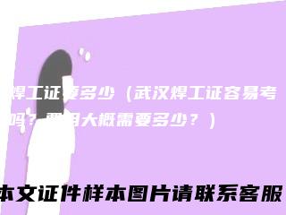 焊工证要多少（武汉焊工证容易考吗？费用大概需要多少？）