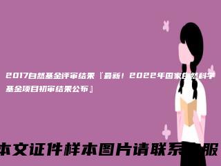 2017自然基金评审结果『最新！2022年国家自然科学基金项目初审结果公布』