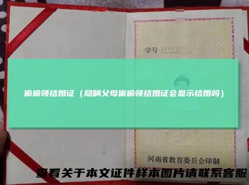 偷偷领结婚证（隐瞒父母偷偷领结婚证会显示结婚吗）