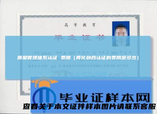 质量管理体系认证费用（两化融合认证的费用是多少）