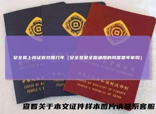 安全员上岗证有效期几年（安全员是全国通用的吗需要年审吗）