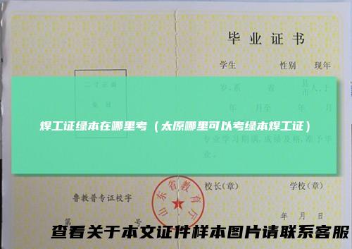 焊工证绿本在哪里考（太原哪里可以考绿本焊工证）