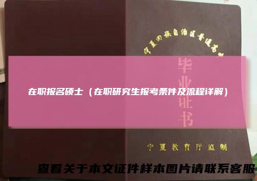 在职报名硕士(在职研究生报考条件及流程详解)