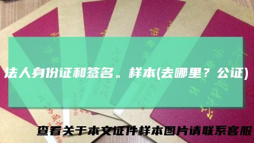 法人身份证和签名。样本(去哪里？公证)