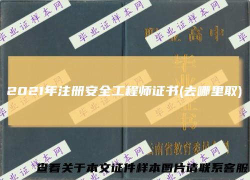 2021年注册安全工程师证书(去哪里取)