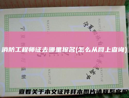 消防工程师证去哪里报名(怎么从网上查询)