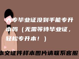 大专毕业证没到手能专升本吗(无需等待毕业证,轻松专升本!)