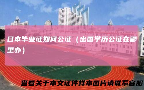 日本毕业证如何公证(出国学历公证在哪里办)
