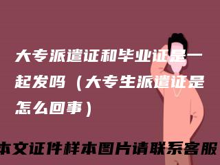 大专派遣证和毕业证是一起发吗(大专生派遣证是怎么回事)