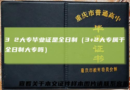 32大专毕业证是全日制（3+2大专属于全日制大专吗）