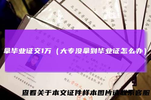 拿毕业证交1万（大专没拿到毕业证怎么办）