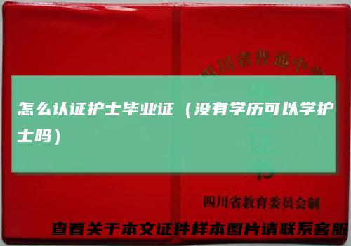 怎么认证护士毕业证（没有学历可以学护士吗）
