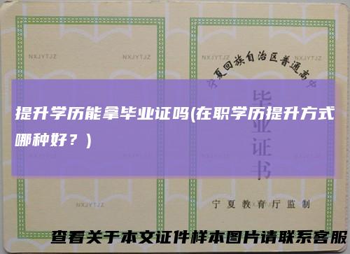 提升学历能拿毕业证吗(在职学历提升方式哪种好？)