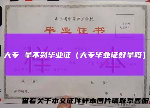 大专拿不到毕业证（大专毕业证好拿吗）