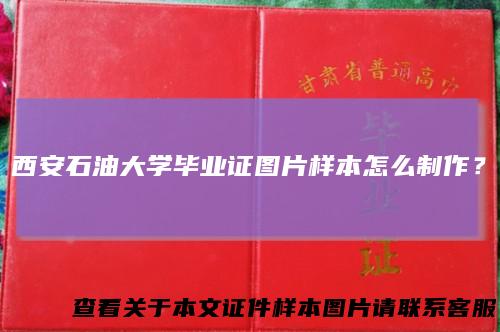 西安石油大学毕业证图片样本怎么制作？