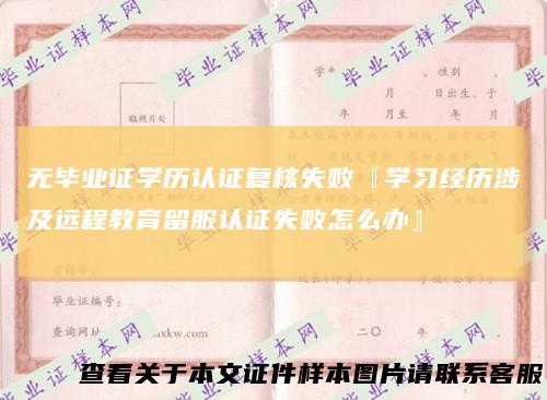 无毕业证学历认证复核失败『学习经历涉及远程教育留服认证失败怎么办』