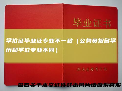 学位证毕业证专业不一致（公务员报名学历和学位专业不同）