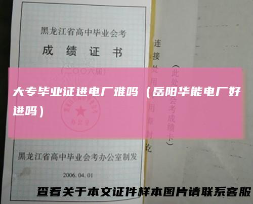 大专毕业证进电厂难吗（岳阳华能电厂好进吗）