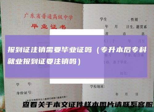 报到证注销需要毕业证吗(专升本后专科就业报到证要注销吗)