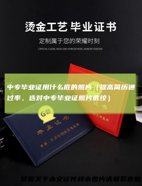中专毕业证用什么底的照片(提高简历通过率,选对中专毕业证照片底纹)