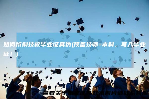 如何辨别技校毕业证真伪(预备技师=本科,写入毕业证!)