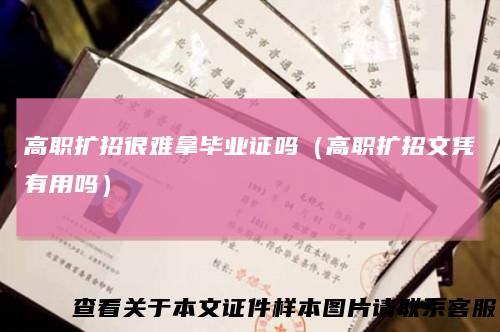 高职扩招很难拿毕业证吗(高职扩招文凭有用吗)