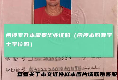 函授专升本需要毕业证吗（函授本科有学士学位吗）