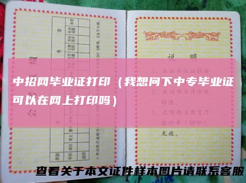 中招网毕业证打印（我想问下中专毕业证可以在网上打印吗）