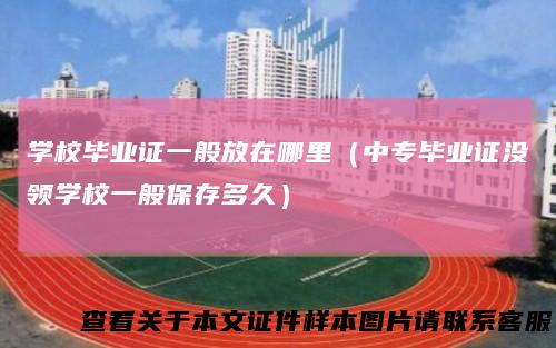 学校毕业证一般放在哪里（中专毕业证没领学校一般保存多久）