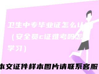 卫生中专毕业证怎么认证（安全员c证难考吗怎么学习）