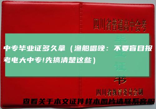中专毕业证多久拿（渔船唱晚：不要盲目报考电大中专!先搞清楚这些）