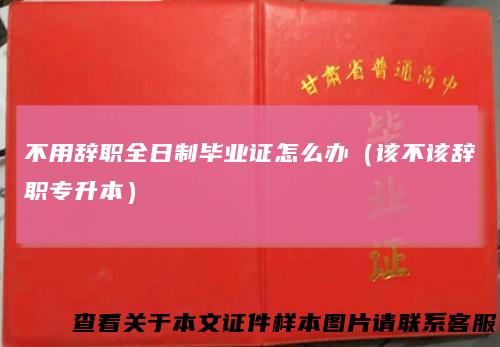 不用辞职全日制毕业证怎么办（该不该辞职专升本）
