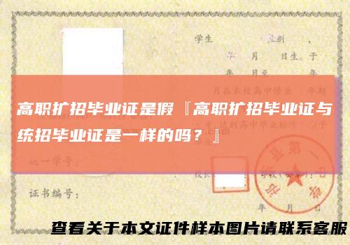 高职扩招毕业证是假『高职扩招毕业证与统招毕业证是一样的吗?』