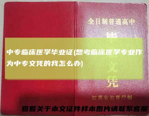 中专临床医学毕业证(想考临床医学专业作为中专文凭的我怎么办)