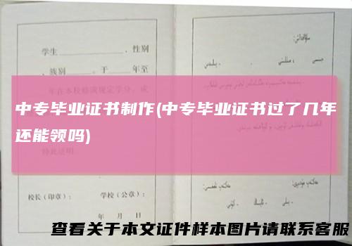 中专毕业证书制作(中专毕业证书过了几年还能领吗)