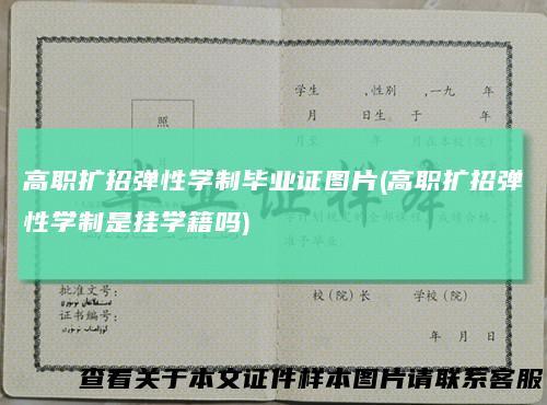 高职扩招弹性学制毕业证图片(高职扩招弹性学制是挂学籍吗)