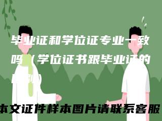 毕业证和学位证专业一致吗(学位证书跟毕业证的区别)