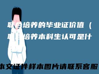 联合培养的毕业证价值（联合培养本科生认可是什么度）