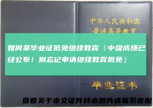 如何拿毕业证抵免继续教育『中级成绩已经公布！别忘记申请继续教育抵免』