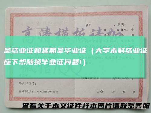 拿结业证和延期拿毕业证（大学本科结业证座下帮随换毕业证问题!）