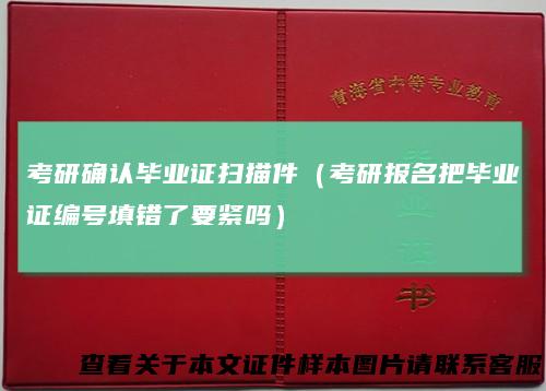 考研确认毕业证扫描件(考研报名把毕业证编号填错了要紧吗)
