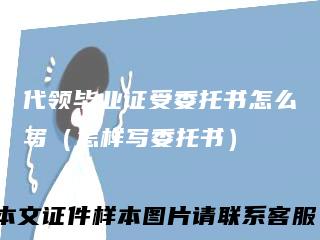代领毕业证受委托书怎么写（怎样写委托书）