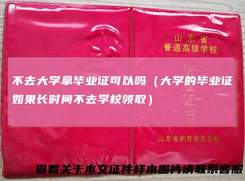 不去大学拿毕业证可以吗(大学的毕业证如果长时间不去学校领取)