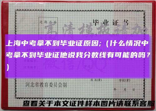 上海中考拿不到毕业证原因;（什么情况中考拿不到毕业证他说我分数线有可能的吗？）